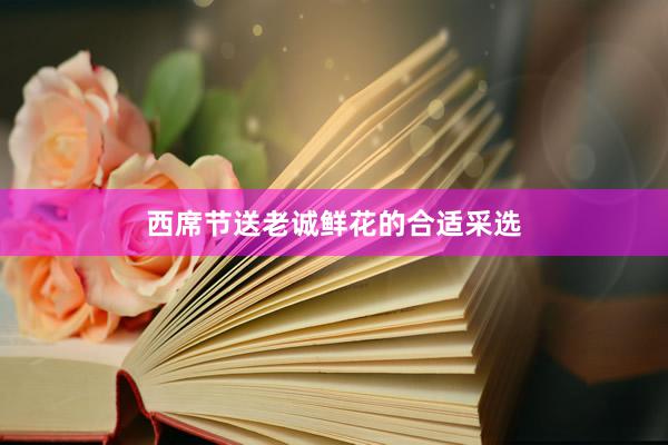 西席节送老诚鲜花的合适采选